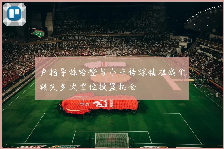 卢指导称哈登与小卡传球精准我们错失多次空位投篮机会
