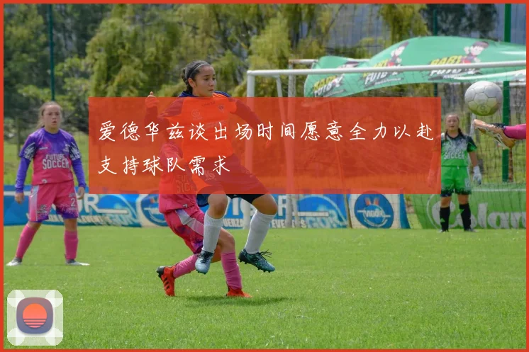 爱德华兹谈出场时间愿意全力以赴支持球队需求