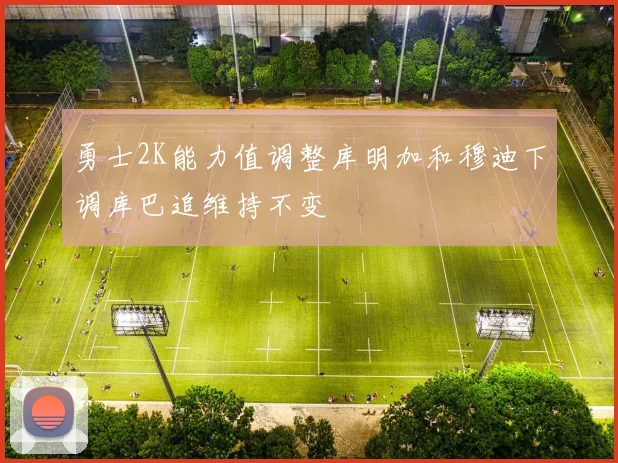 勇士2K能力值调整库明加和穆迪下调库巴追维持不变