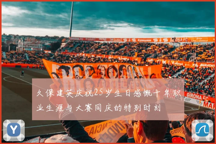 久保建英庆祝25岁生日感慨十年职业生涯与大赛同庆的特别时刻