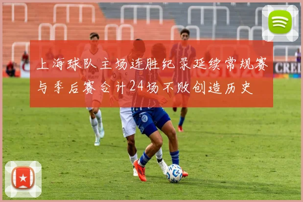 上海球队主场连胜纪录延续常规赛与季后赛合计24场不败创造历史