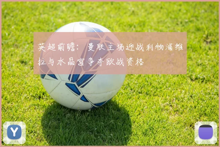 英超前瞻：曼联主场迎战利物浦维拉与水晶宫争夺欧战资格