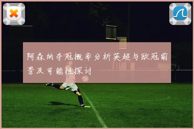 阿森纳夺冠概率分析英超与欧冠前景及可能性探讨