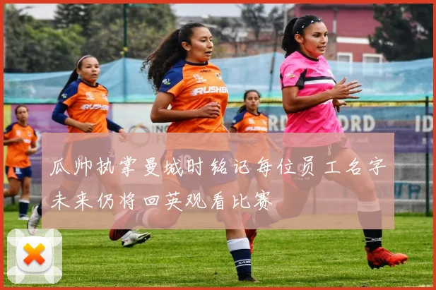 瓜帅执掌曼城时铭记每位员工名字未来仍将回英观看比赛