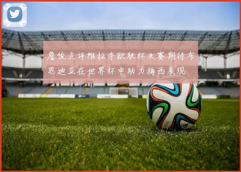 詹俊点评维拉夺欧联杯决赛期待布恩迪亚在世界杯中助力梅西表现
