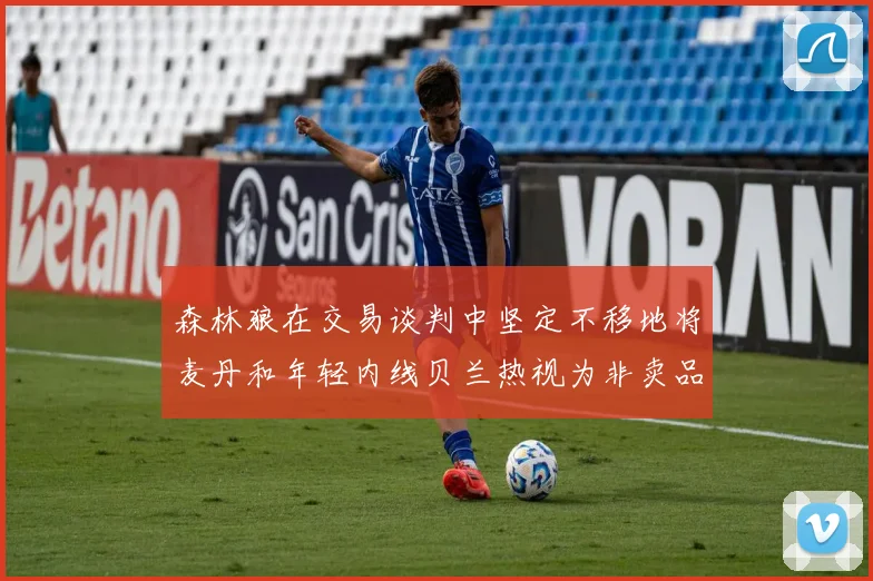 森林狼在交易谈判中坚定不移地将麦丹和年轻内线贝兰热视为非卖品