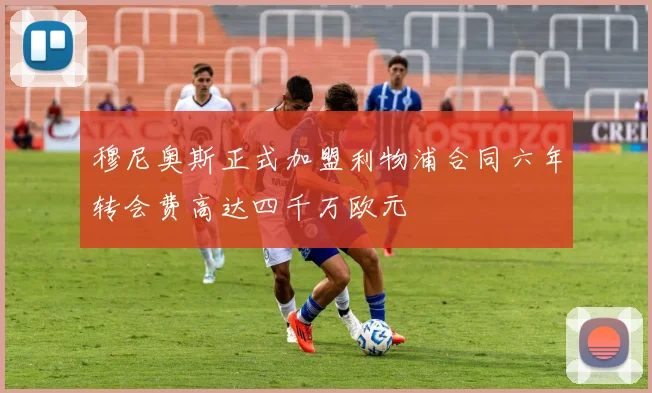 穆尼奥斯正式加盟利物浦合同六年转会费高达四千万欧元
