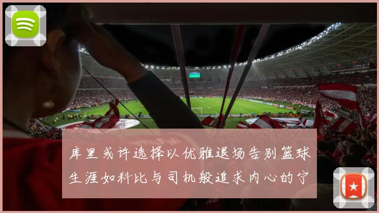 库里或许选择以优雅退场告别篮球生涯如科比与司机般追求内心的宁静