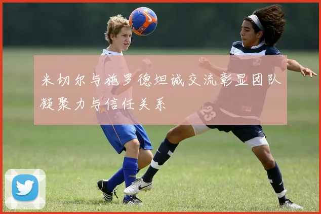 米切尔与施罗德坦诚交流彰显团队凝聚力与信任关系