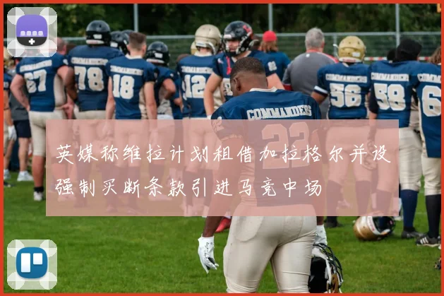 英媒称维拉计划租借加拉格尔并设强制买断条款引进马竞中场
