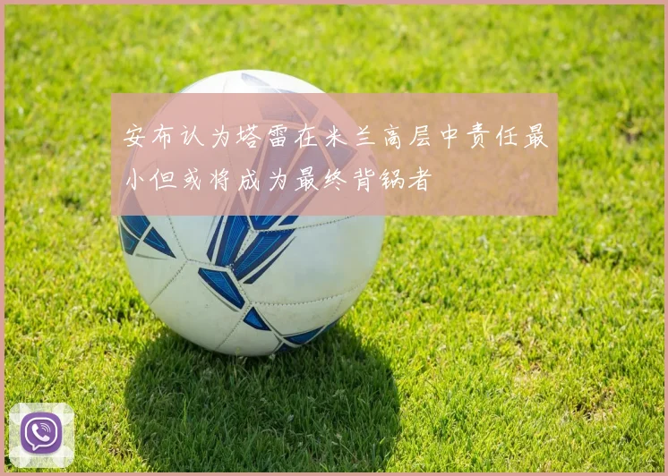 安布认为塔雷在米兰高层中责任最小但或将成为最终背锅者