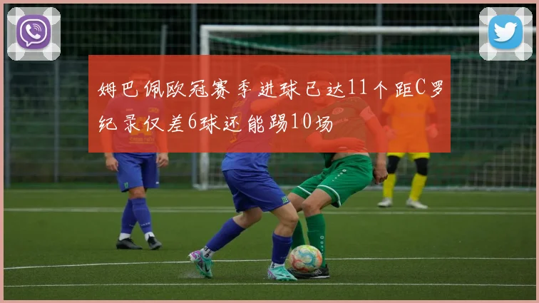姆巴佩欧冠赛季进球已达11个距C罗纪录仅差6球还能踢10场